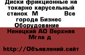 Диски фрикционные на токарно-карусельный станок 1М553, 1531 - Все города Бизнес » Оборудование   . Ненецкий АО,Верхняя Мгла д.